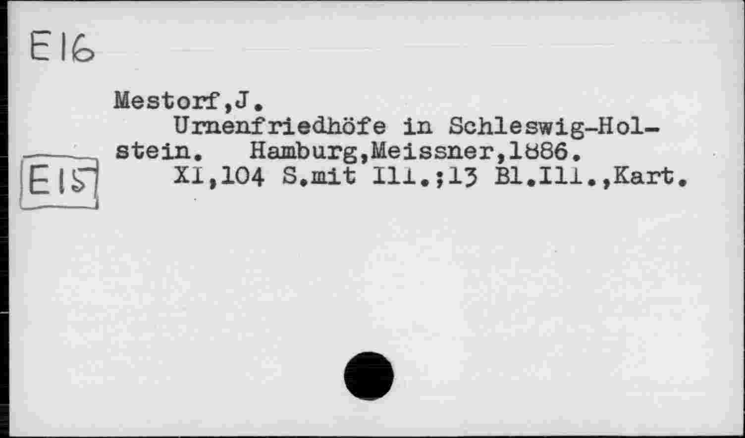 ﻿Elfe
Etsrj _——J
Mestorf,J.
Urnenfriedhöfe in Schleswig-Holstein. Hamburg,Meissner,1886.
XI,104 S,mit Ill.?IJ Bl.Ill.,Kart.